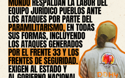 Cerca de 100 organizaciones de derechos humanos, sociales, académicos e intelectuales del mundo respaldan la labor del Equipo Jurídico Pueblos ante los ataques por parte del paramilitarismo, en todas sus formas, incluyendo los ataques generados por el Frente 33 y los Frentes de Seguridad. Exigen al Estado y al gobierno nacional garantías e investigaciones